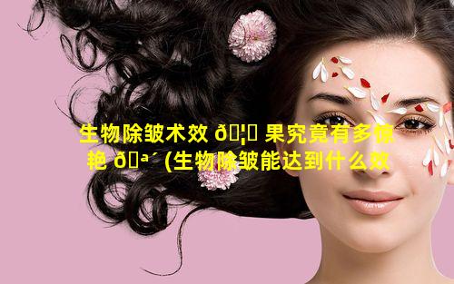 生物除皱术效 🦅 果究竟有多惊艳 🪴 (生物除皱能达到什么效果)